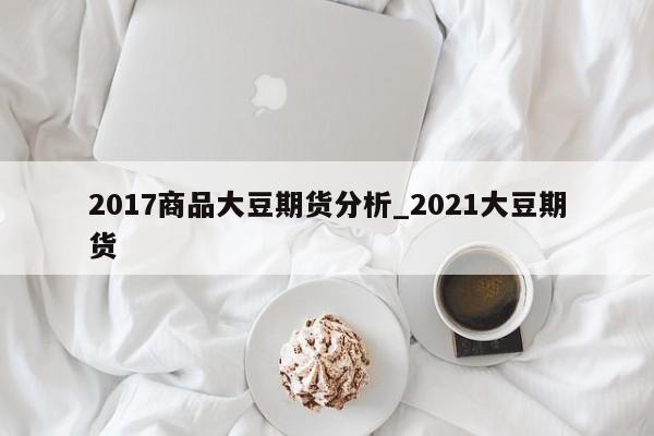 2017商品大豆期货分析_2021大豆期货